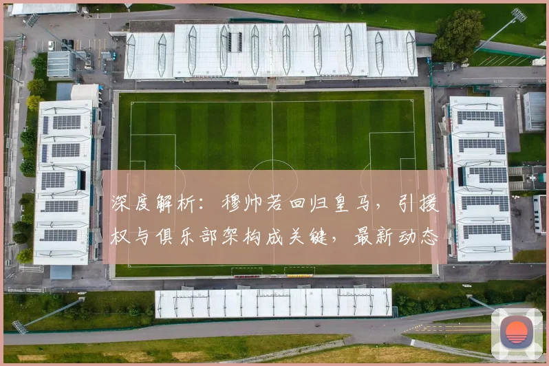 深度解析：穆帅若回归皇马，引援权与俱乐部架构成关键，最新动态一览