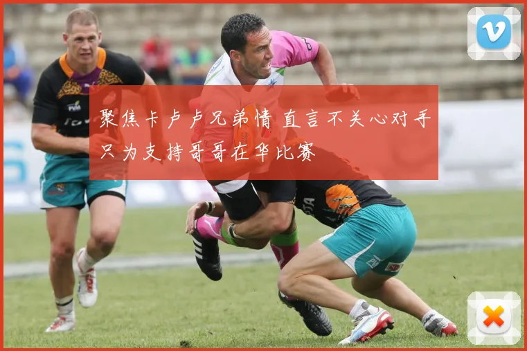 聚焦卡卢卢兄弟情 直言不关心对手只为支持哥哥在华比赛