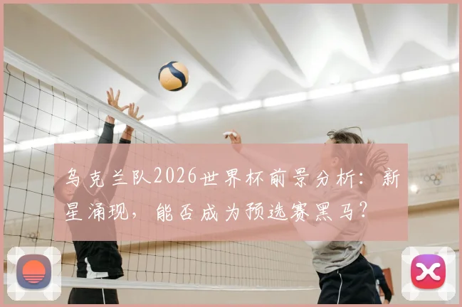 乌克兰队2026世界杯前景分析：新星涌现，能否成为预选赛黑马？