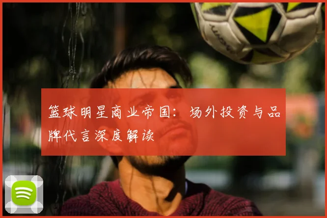 篮球明星商业帝国:场外投资与品牌代言深度解读