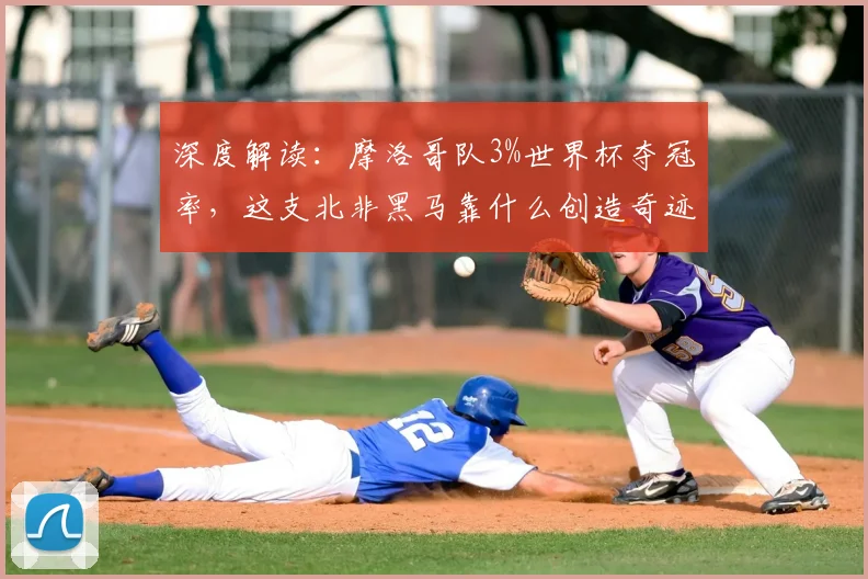 深度解读：摩洛哥队3%世界杯夺冠率，这支北非黑马靠什么创造奇迹？