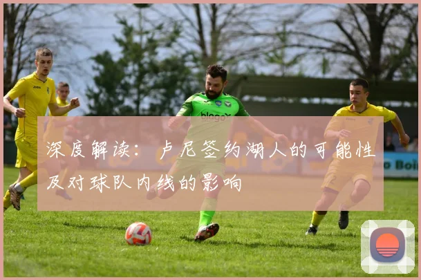 深度解读：卢尼签约湖人的可能性及对球队内线的影响