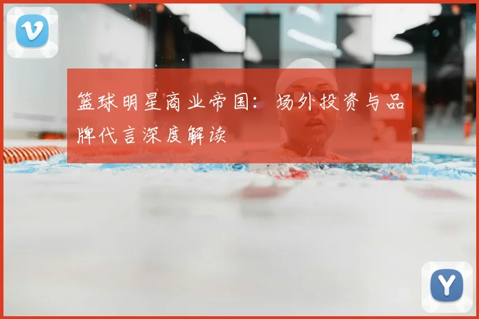 篮球明星商业帝国：场外投资与品牌代言深度解读