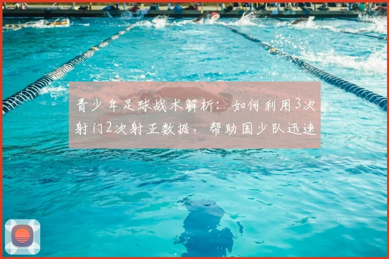 青少年足球战术解析:如何利用3次射门2次射正数据,帮助国少队迅速扳平比分