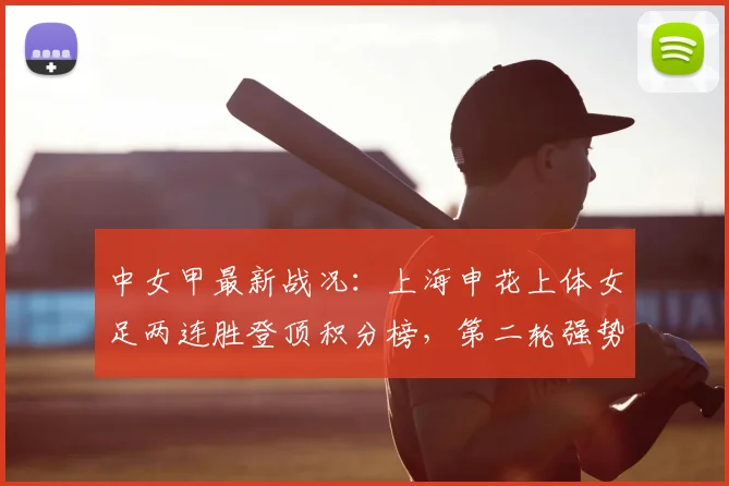 中女甲最新战况:上海申花上体女足两连胜登顶积分榜,第二轮强势领跑解析