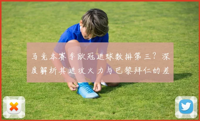 马竞本赛季欧冠进球数排第三?深度解析其进攻火力与巴黎拜仁的差距