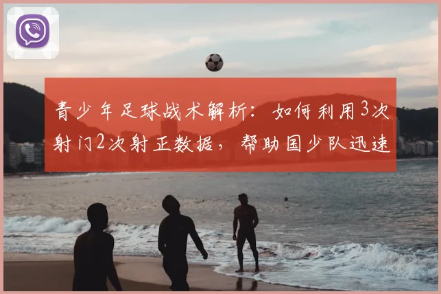 青少年足球战术解析：如何利用3次射门2次射正数据，帮助国少队迅速扳平比分